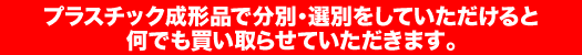 プラスチック成形品で分別・選別をしていただけると何でも買い取りさせていただきます。