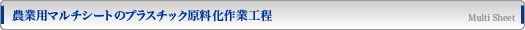 農業用マルチシートのプラスチック原料化作業工程